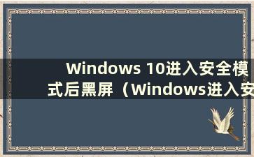 Windows 10进入安全模式后黑屏（Windows进入安全模式后黑屏）